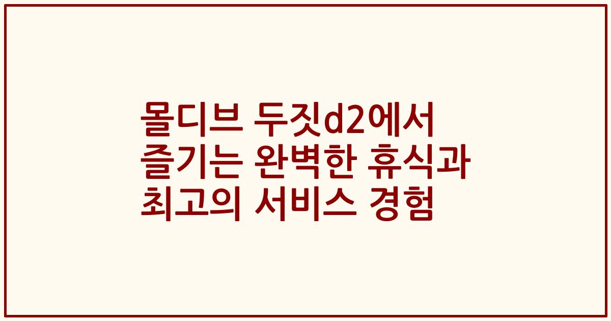 몰디브 두짓d2에서 즐기는 완벽한 휴식과 최고의 서비스 경험