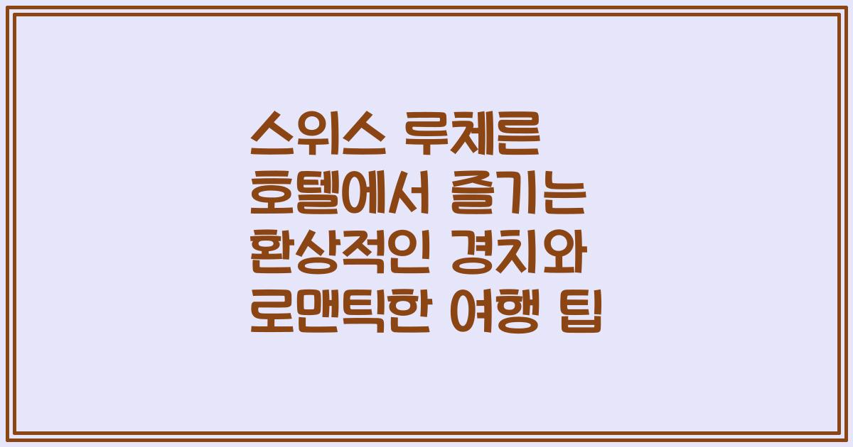 스위스 루체른 호텔에서 즐기는 환상적인 경치와 로맨틱한 여행 팁