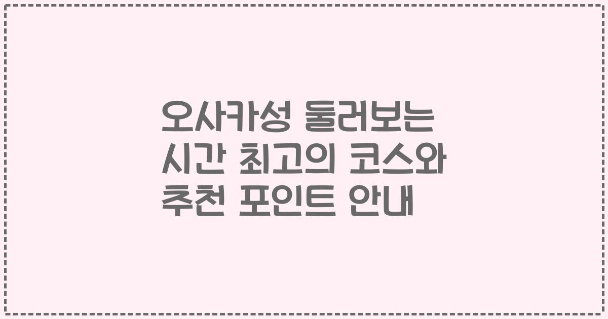 오사카성 둘러보는 시간 최고의 코스와 추천 포인트 안내