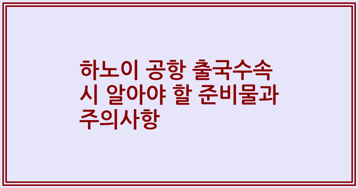 하노이 공항 출국수속 시 알아야 할 준비물과 주의사항