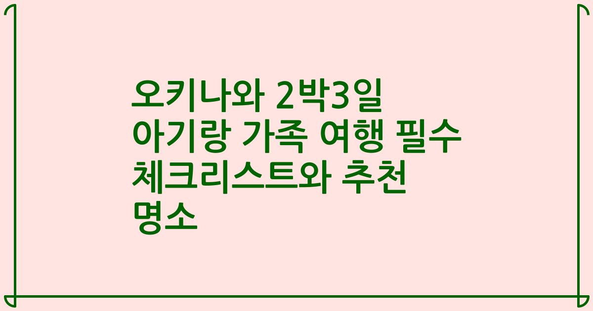 오키나와 2박3일 아기랑 가족 여행 필수 체크리스트와 추천 명소