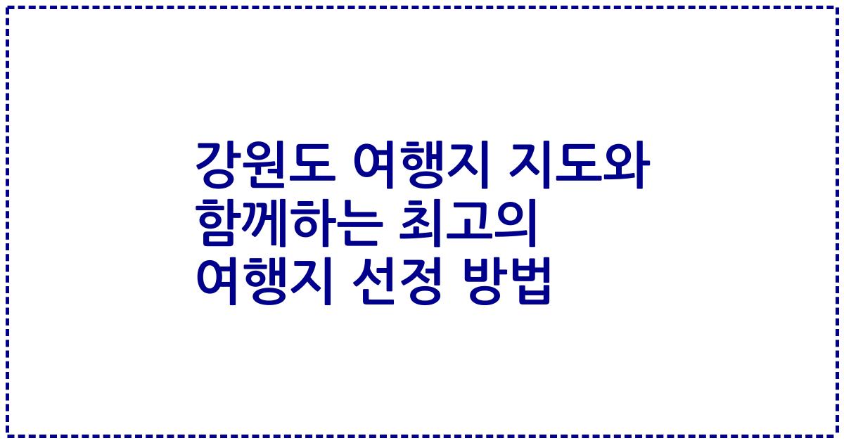 강원도 여행지 지도와 함께하는 최고의 여행지 선정 방법