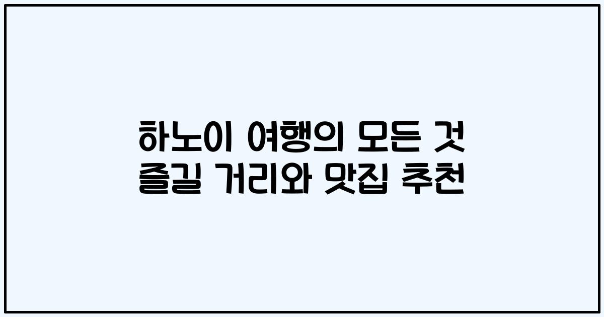 하노이 여행의 모든 것 즐길 거리와 맛집 추천
