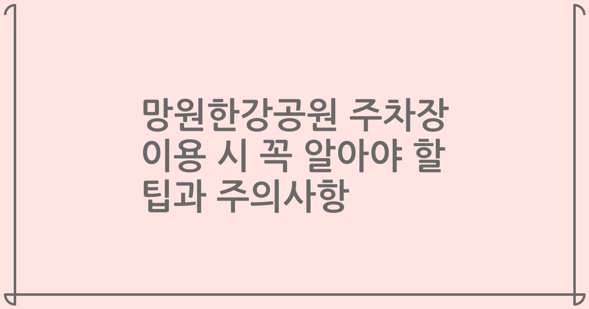 망원한강공원 주차장 이용 시 꼭 알아야 할 팁과 주의사항