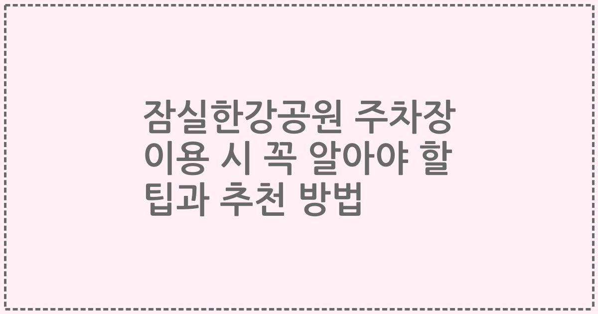 잠실한강공원 주차장 이용 시 꼭 알아야 할 팁과 추천 방법