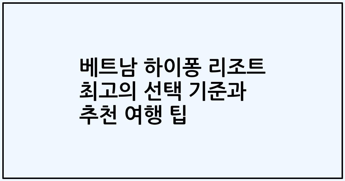 베트남 하이퐁 리조트 최고의 선택 기준과 추천 여행 팁