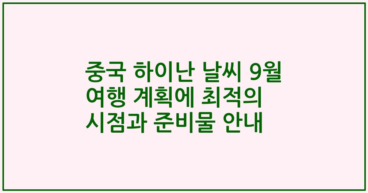 중국 하이난 날씨 9월 여행 계획에 최적의 시점과 준비물 안내