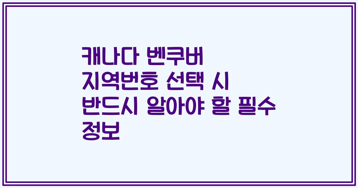 캐나다 벤쿠버 지역번호 선택 시 반드시 알아야 할 필수 정보