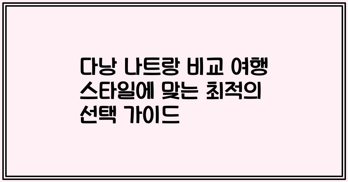 다낭 나트랑 비교 여행 스타일에 맞는 최적의 선택 가이드