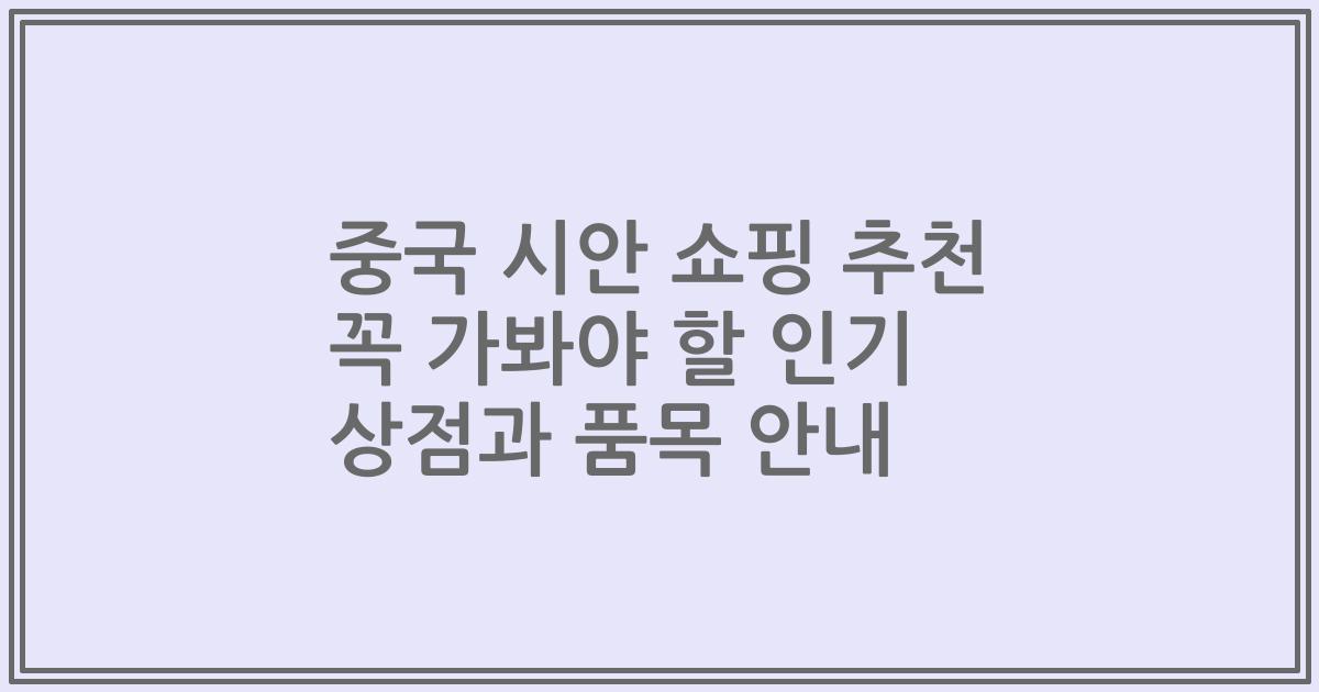 중국 시안 쇼핑 추천 꼭 가봐야 할 인기 상점과 품목 안내