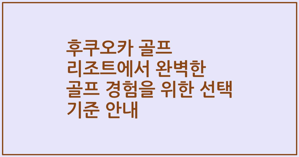후쿠오카 골프 리조트에서 완벽한 골프 경험을 위한 선택 기준 안내