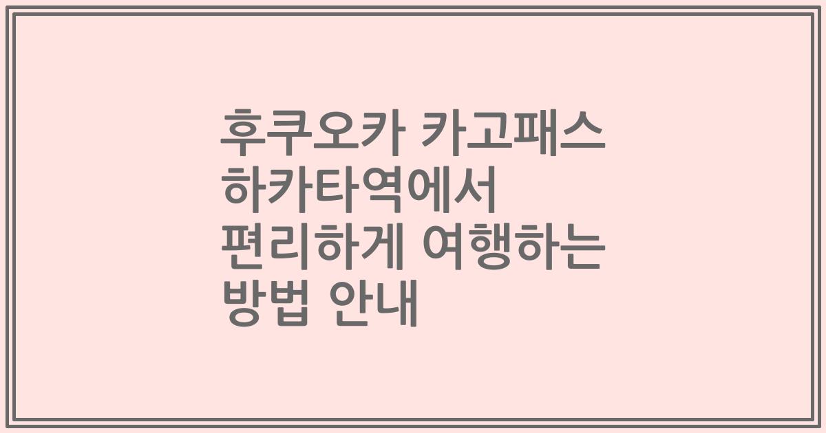 후쿠오카 카고패스 하카타역에서 편리하게 여행하는 방법 안내