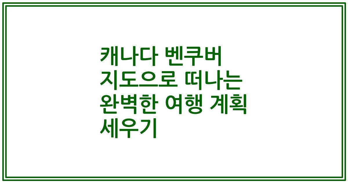캐나다 벤쿠버 지도으로 떠나는 완벽한 여행 계획 세우기