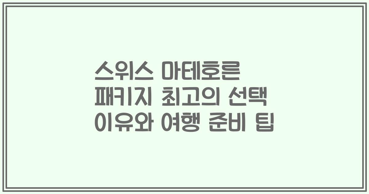 스위스 마테호른 패키지 최고의 선택 이유와 여행 준비 팁