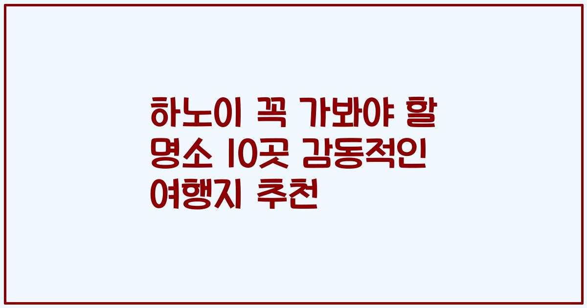 하노이 꼭 가봐야 할 명소 10곳 감동적인 여행지 추천