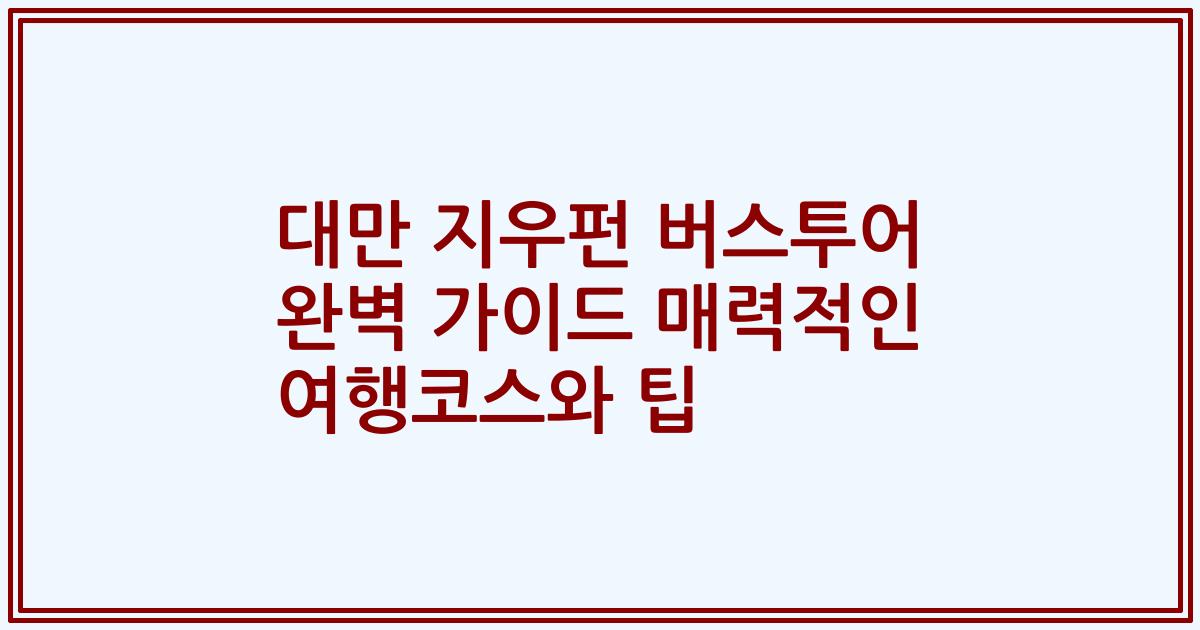 대만 지우펀 버스투어 완벽 가이드 매력적인 여행코스와 팁