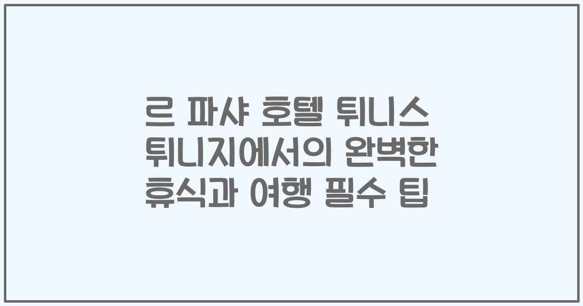 르 파샤 호텔 튀니스 튀니지에서의 완벽한 휴식과 여행 필수 팁