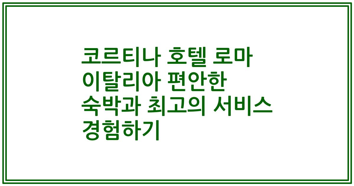 코르티나 호텔 로마 이탈리아 편안한 숙박과 최고의 서비스 경험하기