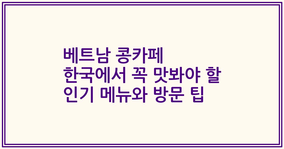 베트남 콩카페 한국에서 꼭 맛봐야 할 인기 메뉴와 방문 팁