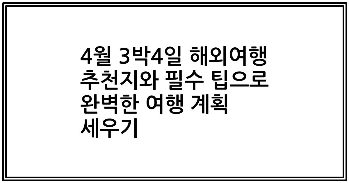 4월 3박4일 해외여행 추천지와 필수 팁으로 완벽한 여행 계획 세우기