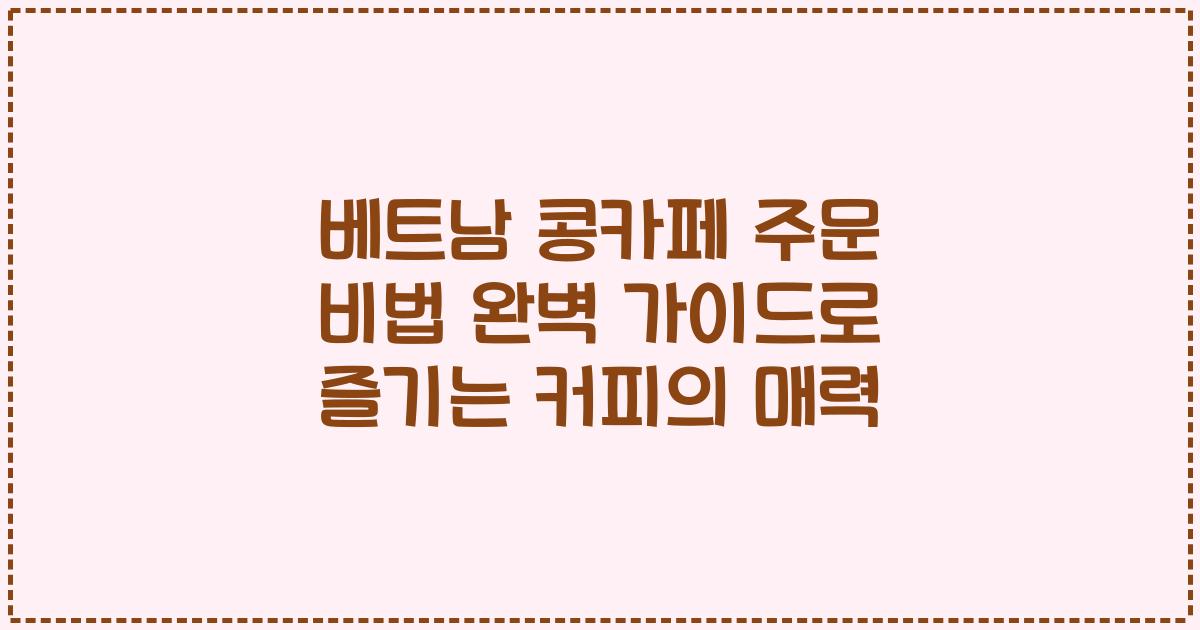 베트남 콩카페 주문 비법 완벽 가이드로 즐기는 커피의 매력